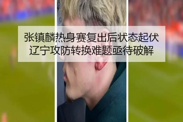 张镇麟热身赛复出后状态起伏 辽宁攻防转换难题亟待破解