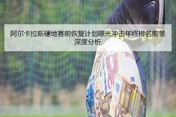 阿尔卡拉斯硬地赛前恢复计划曝光冲击年终排名前景深度分析