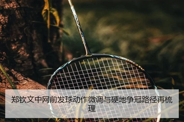 郑钦文中网前发球动作微调与硬地争冠路径再梳理