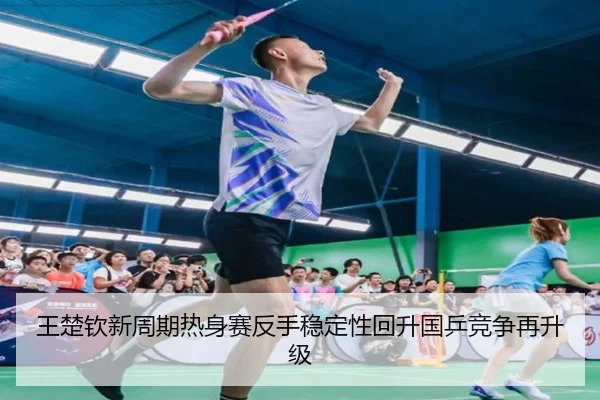 王楚钦新周期热身赛反手稳定性回升国乒竞争再升级
