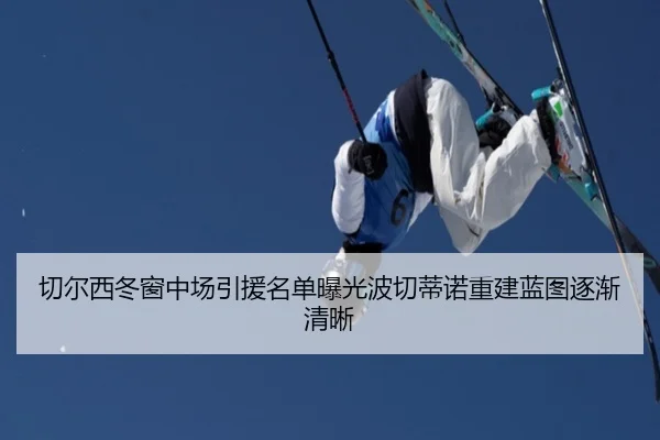 切尔西冬窗中场引援名单曝光波切蒂诺重建蓝图逐渐清晰